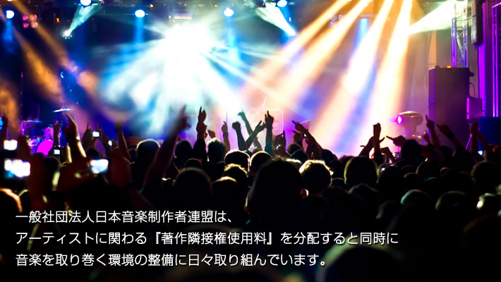 一般社団法人日本音楽制作者連盟は、アーティストに関わる「著作隣接権使用料」を分配すると同時に音楽を取り巻く環境の整備に日々取り組んでいます。